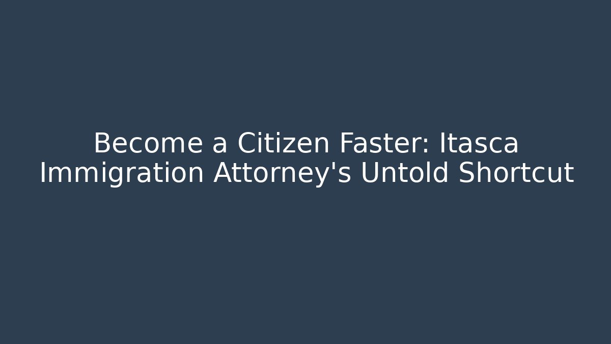 Become a Citizen Faster: Itasca Immigration Attorney's Untold Shortcut - WealthxGroup