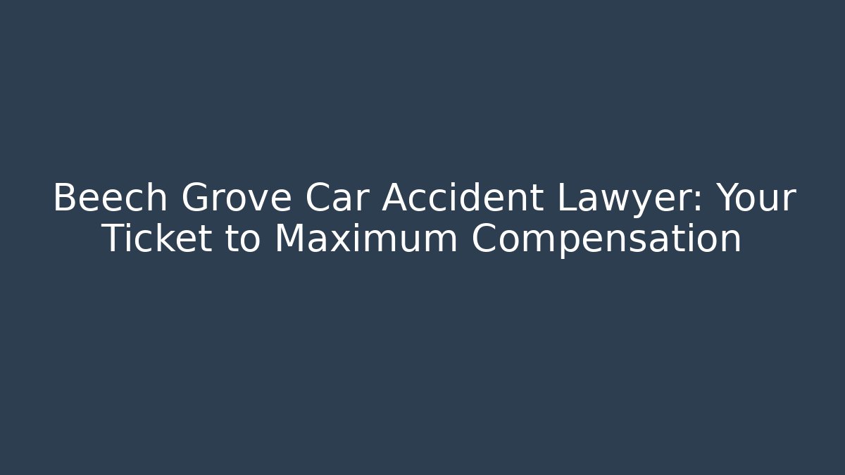 Beech Grove Car Accident Lawyer: Your Ticket to Maximum Compensation