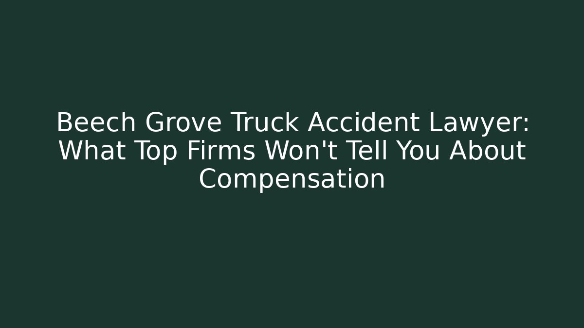 Beech Grove Truck Accident Lawyer: What Top Firms Won’t Tell You About Compensation