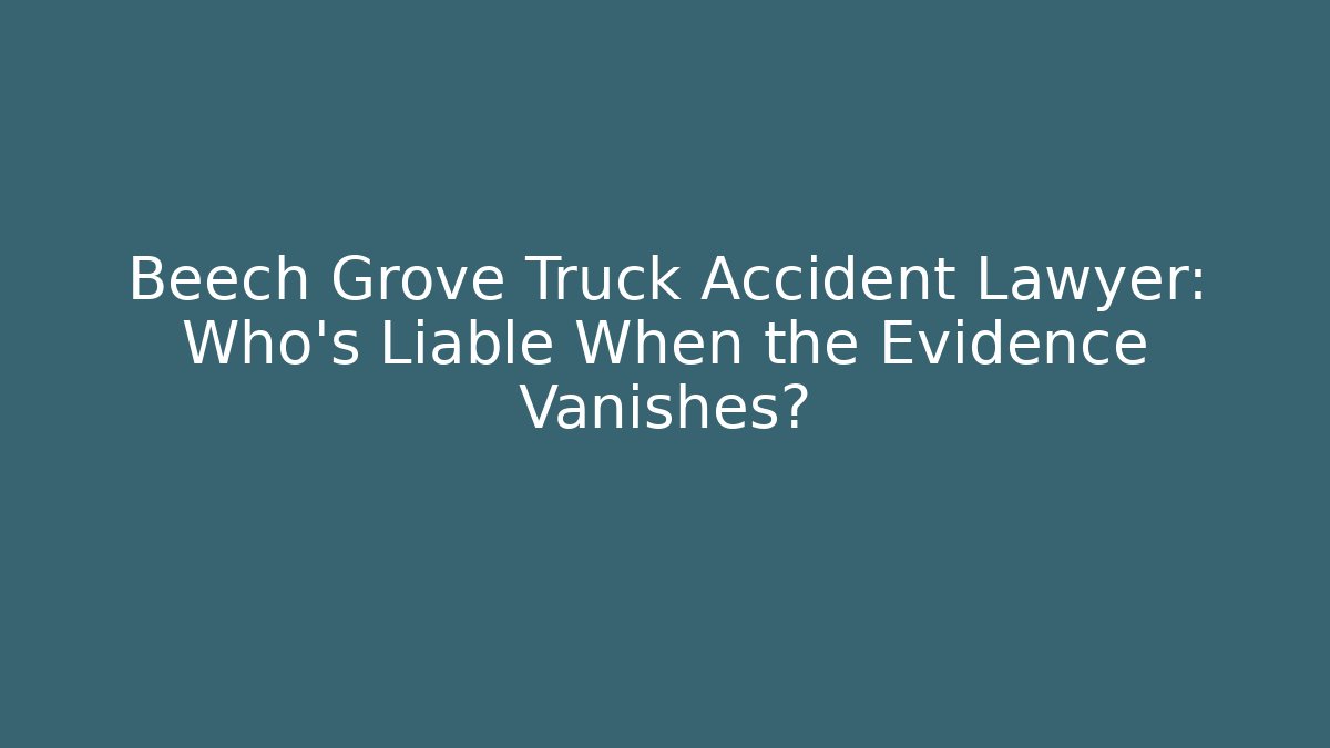 Beech Grove Truck Accident Lawyer: Who’s Liable When the Evidence Vanishes?