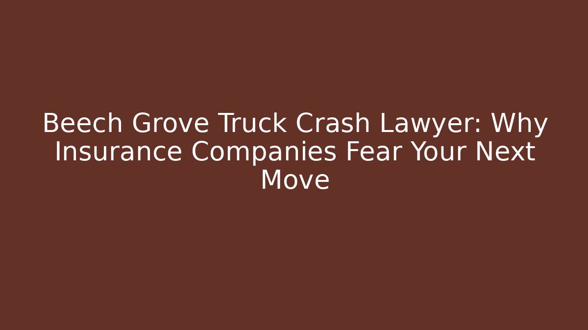 Beech Grove Truck Crash Lawyer: Why Insurance Companies Fear Your Next Move