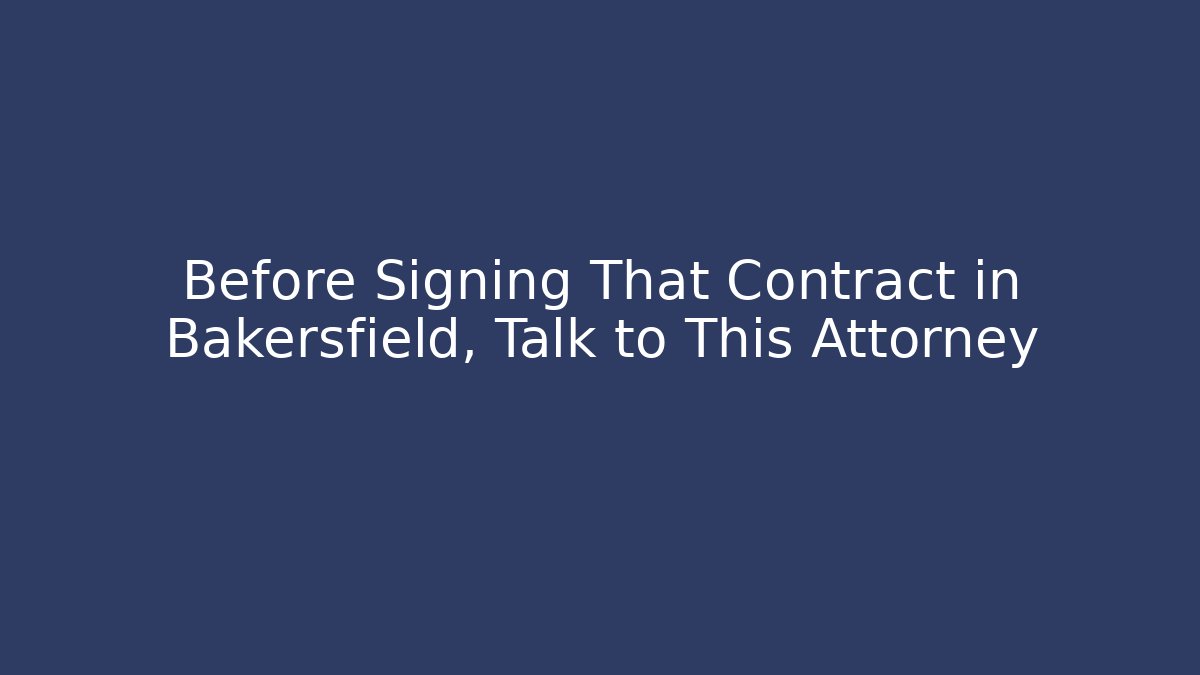 Before Signing That Contract in Bakersfield, Talk to This Attorney