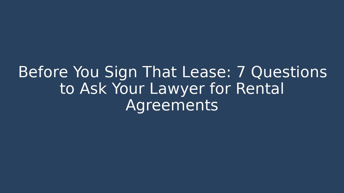 Before You Sign That Lease: 7 Questions to Ask Your Lawyer for Rental Agreements