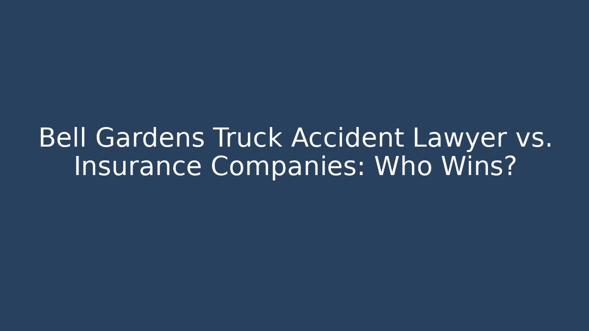 Bell Gardens Truck Accident Lawyer vs. Insurance Companies: Who Wins?