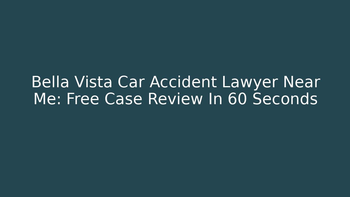 Bella Vista Car Accident Lawyer Near Me: Free Case Review In 60 Seconds