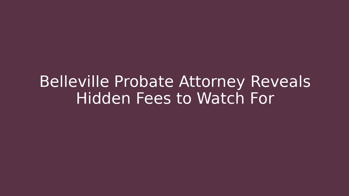 Belleville Probate Attorney Reveals Hidden Fees to Watch For