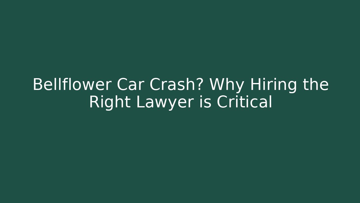 Bellflower Car Crash? Why Hiring the Right Lawyer is Critical