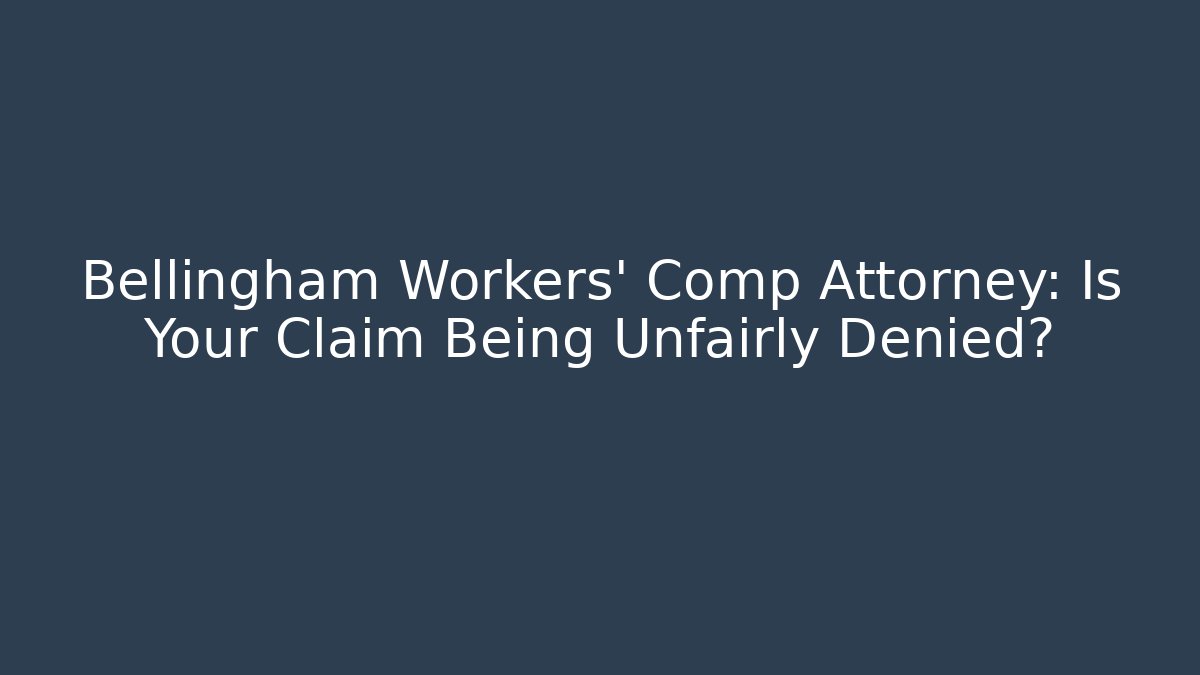 Bellingham Workers' Comp Attorney: Is Your Claim Being Unfairly Denied?