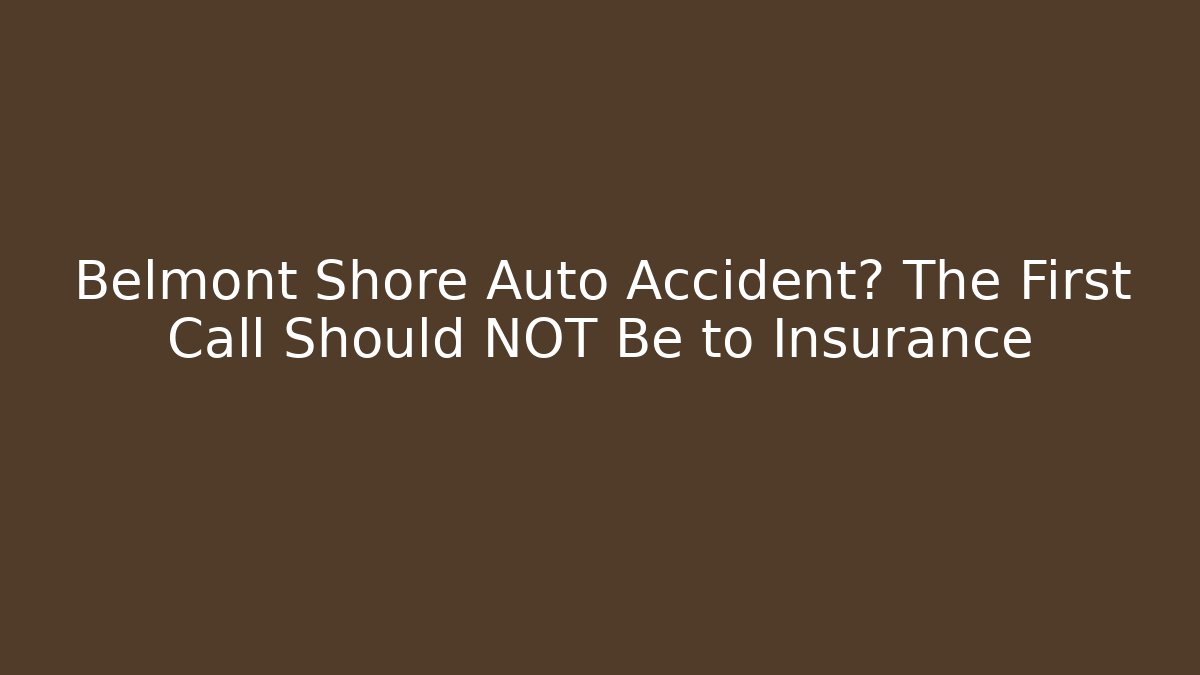 Belmont Shore Auto Accident? The First Call Should NOT Be to Insurance