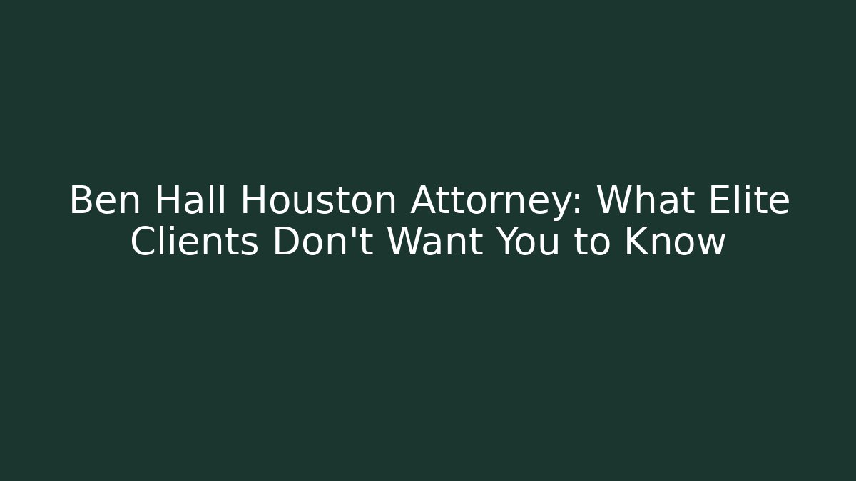 Ben Hall Houston Attorney: What Elite Clients Don't Want You to Know