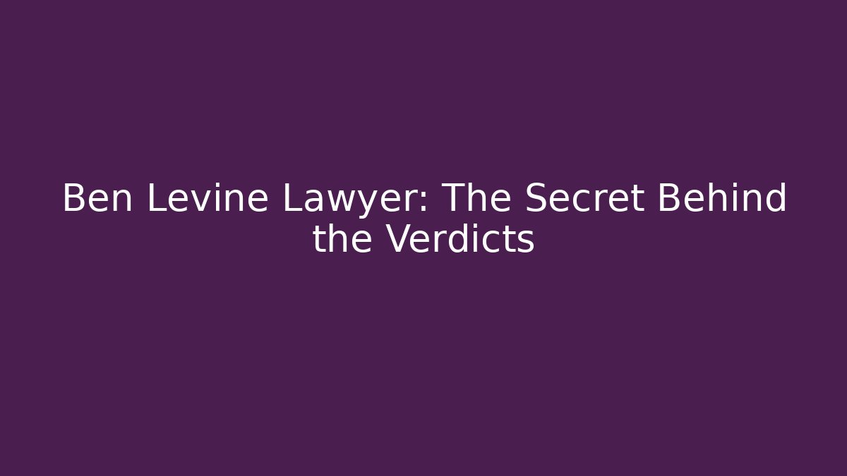 Ben Levine Lawyer: The Secret Behind the Verdicts