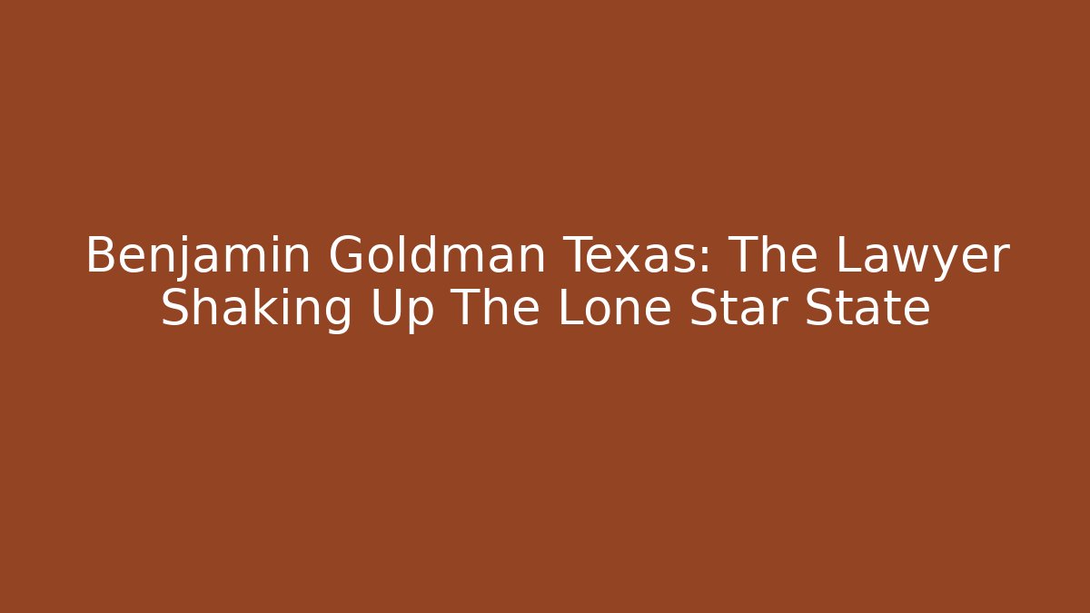 Benjamin Goldman Texas: The Lawyer Shaking Up The Lone Star State