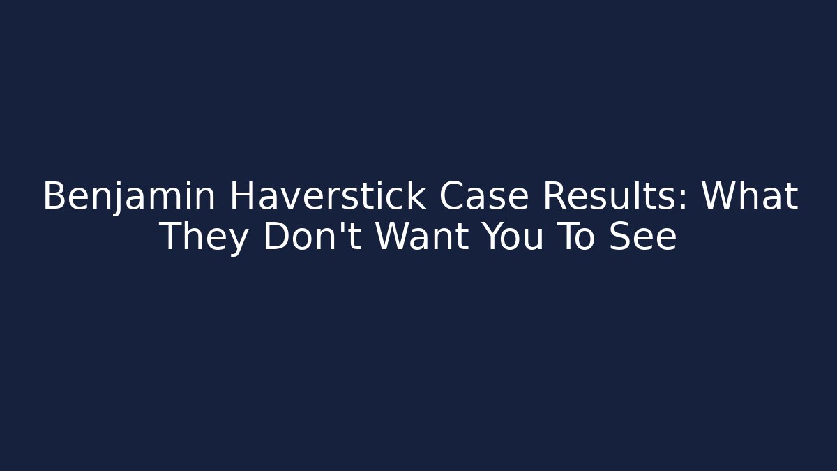 Benjamin Haverstick Case Results: What They Don’t Want You To See