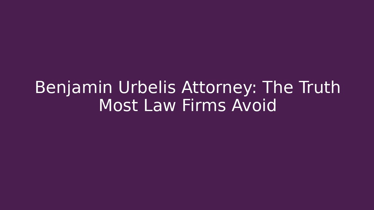 Benjamin Urbelis Attorney: The Truth Most Law Firms Avoid