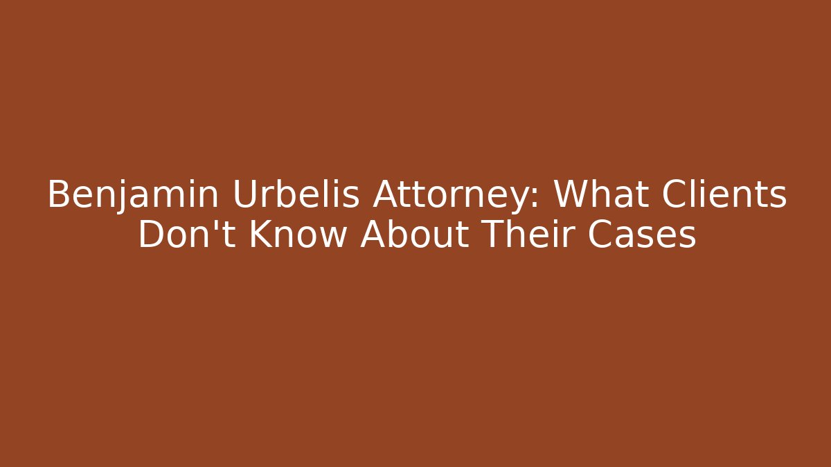 Benjamin Urbelis Attorney: What Clients Don't Know About Their Cases - WealthxGroup