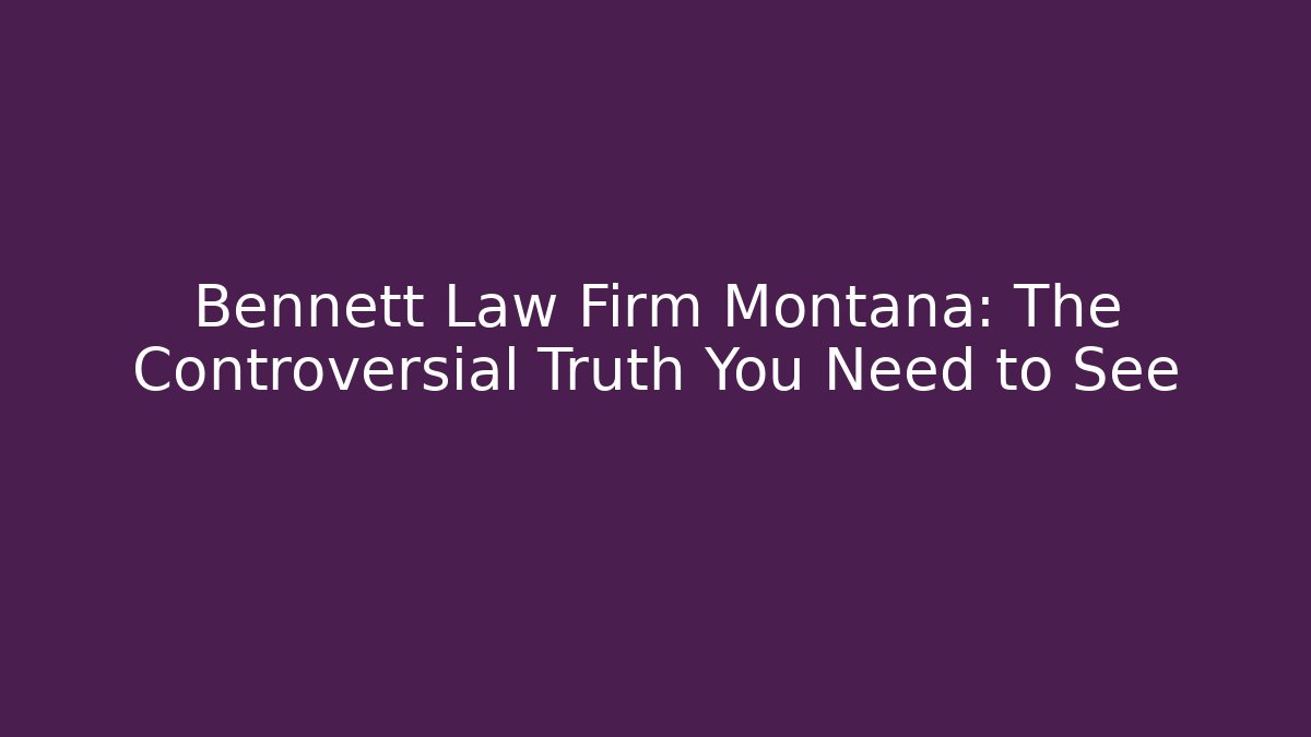 Bennett Law Firm Montana: The Controversial Truth You Need to See