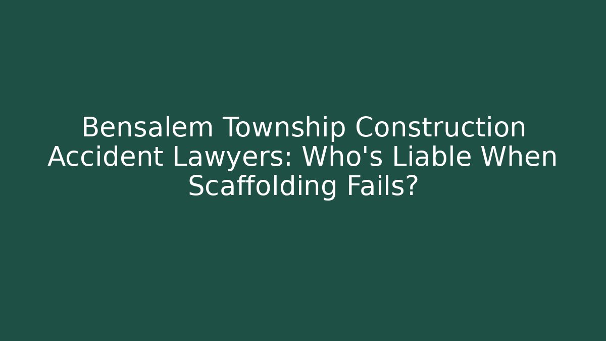 Bensalem Township Construction Accident Lawyers: Who’s Liable When Scaffolding Fails?