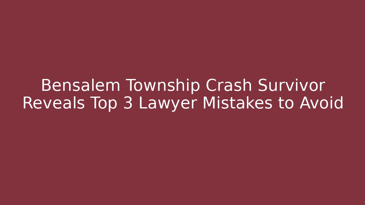 Bensalem Township Crash Survivor Reveals Top 3 Lawyer Mistakes to Avoid