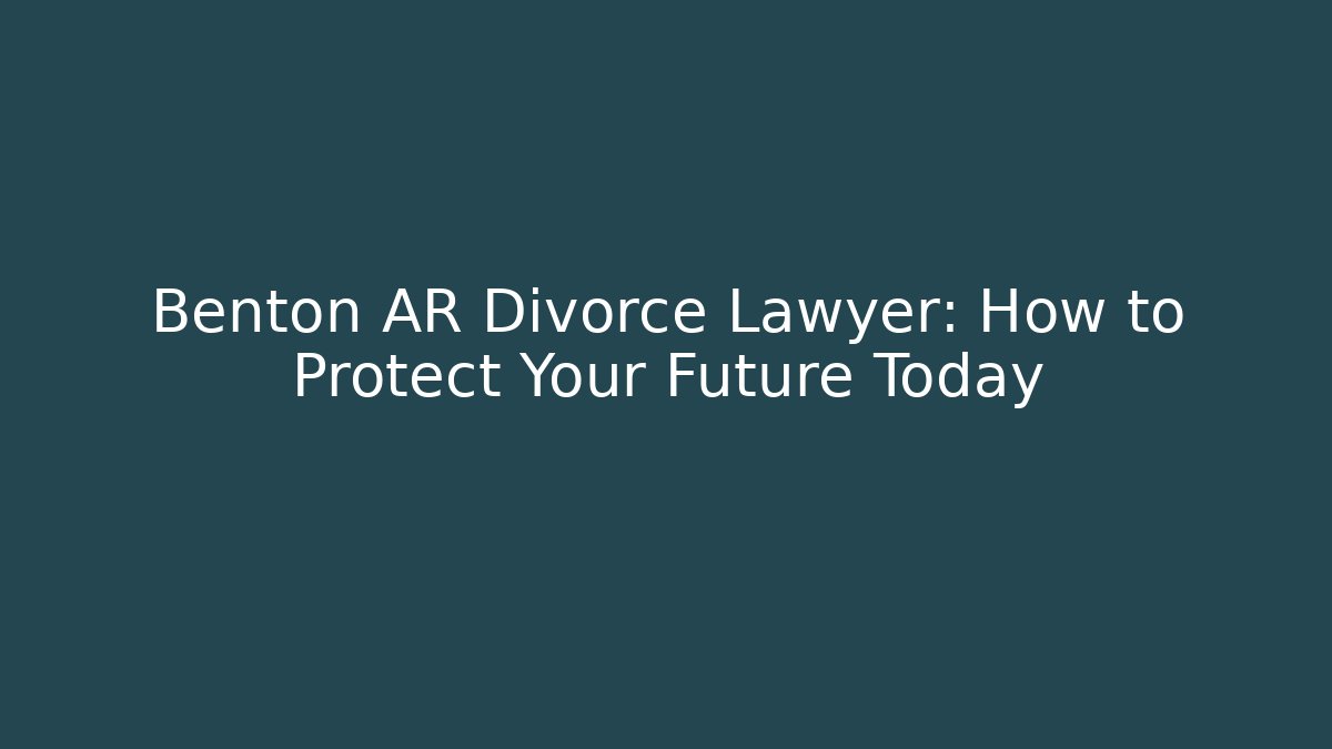 Benton AR Divorce Lawyer: How to Protect Your Future Today