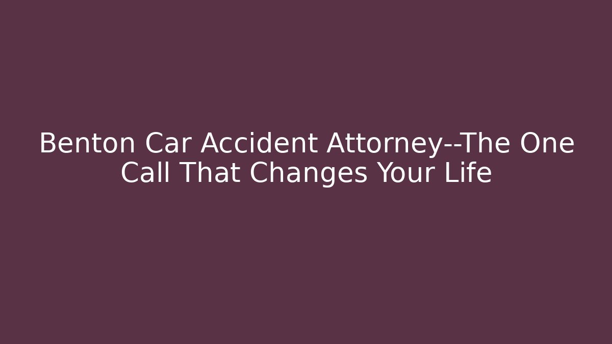 Benton Car Accident Attorney—The One Call That Changes Your Life