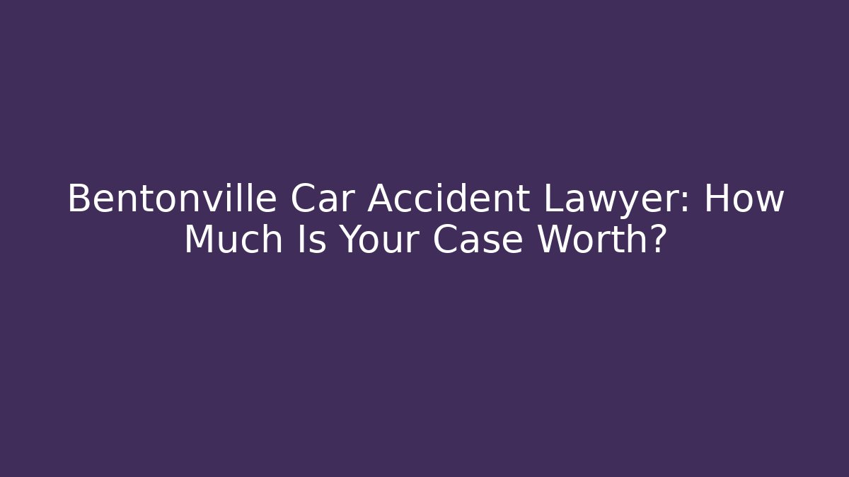 Bentonville Car Accident Lawyer: How Much Is Your Case Worth?