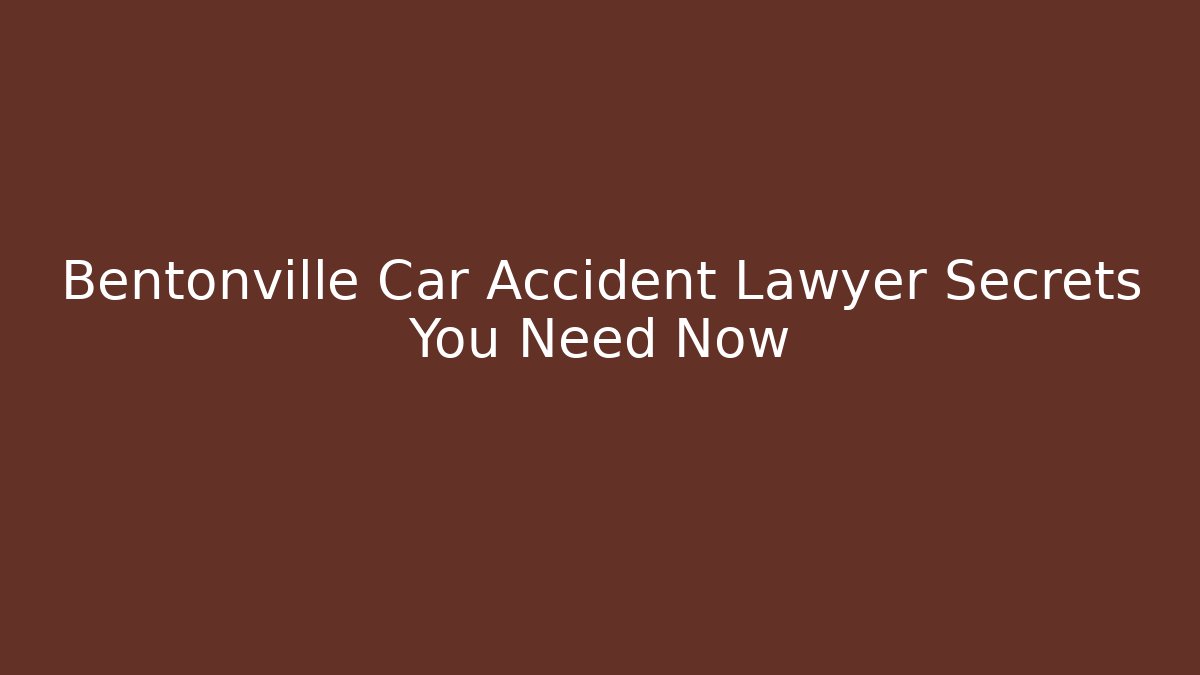 Bentonville Car Accident Lawyer Secrets You Need Now