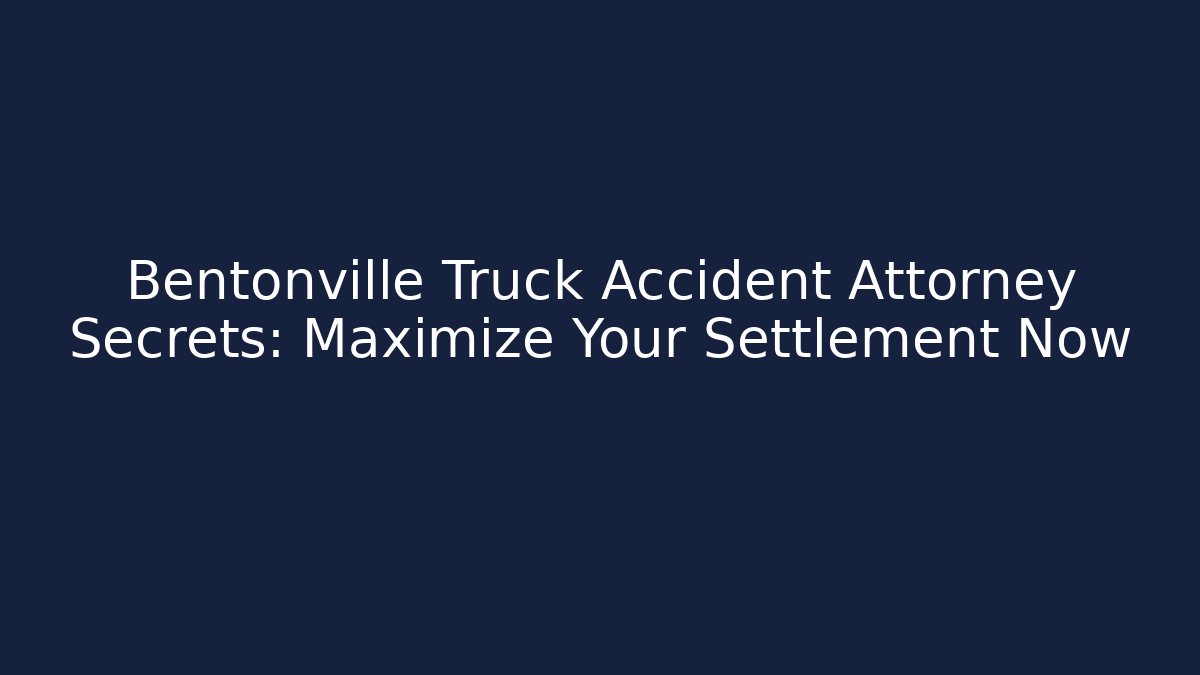 Bentonville Truck Accident Attorney Secrets: Maximize Your Settlement Now