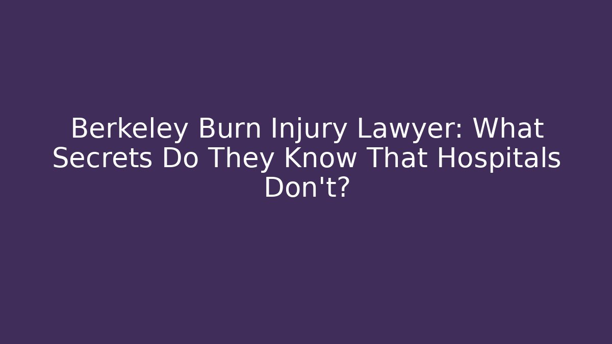 Berkeley Burn Injury Lawyer: What Secrets Do They Know That Hospitals Don’t?