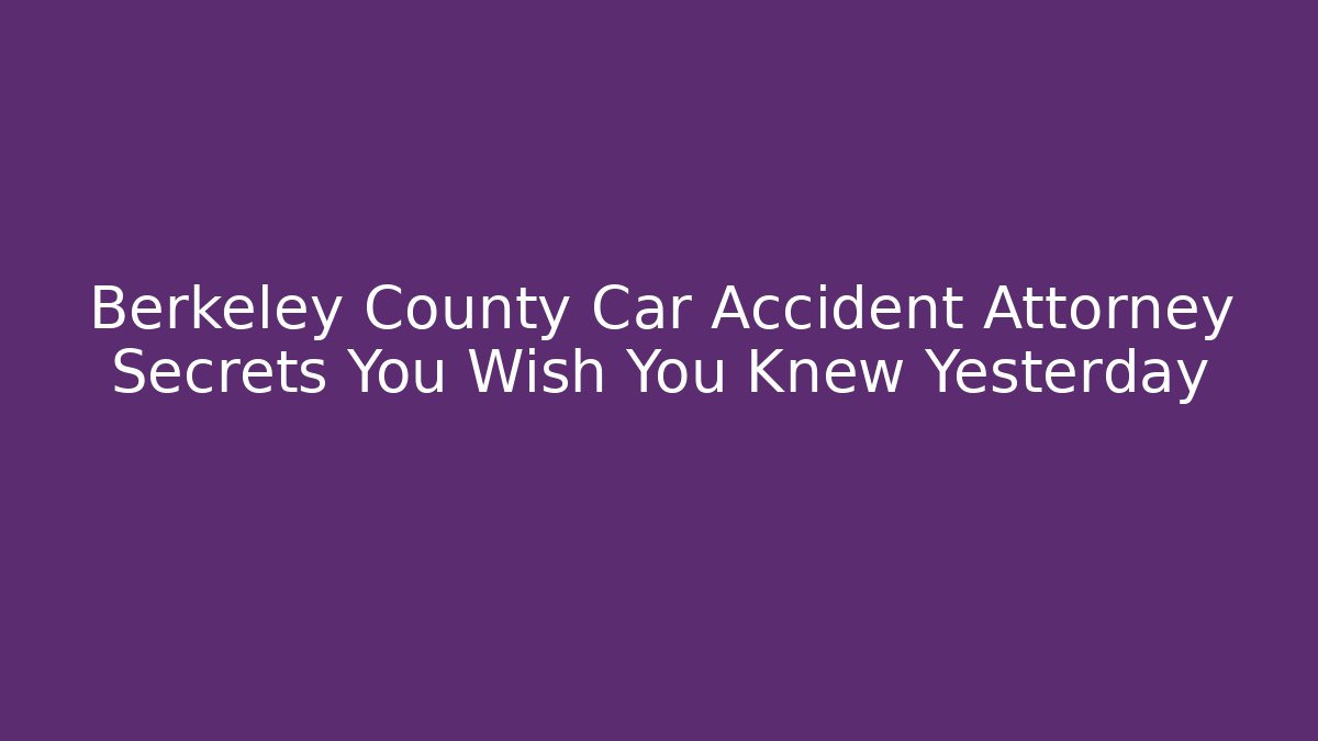 Berkeley County Car Accident Attorney Secrets You Wish You Knew Yesterday