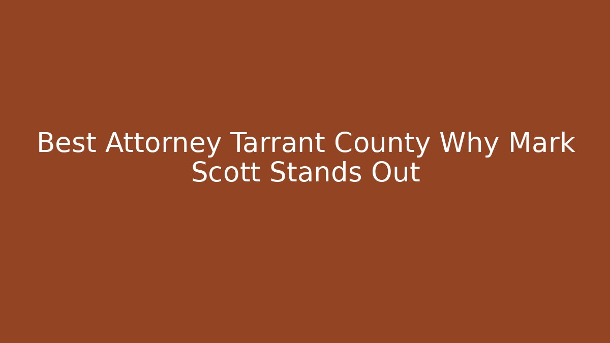 Best Attorney Tarrant County Why Mark Scott Stands Out