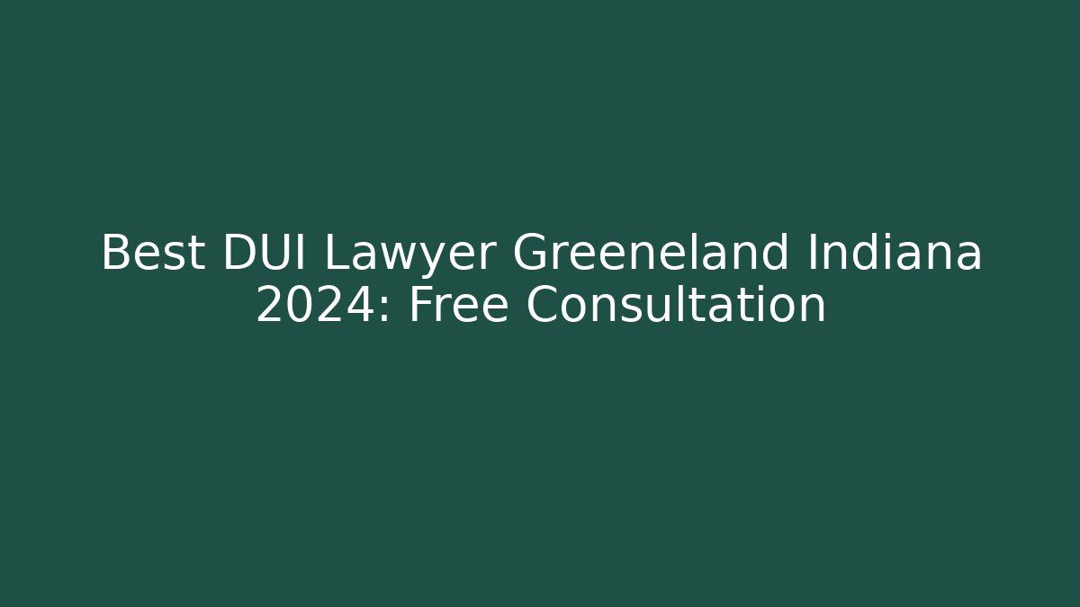 Best DUI Lawyer Greeneland Indiana 2024: Free Consultation
