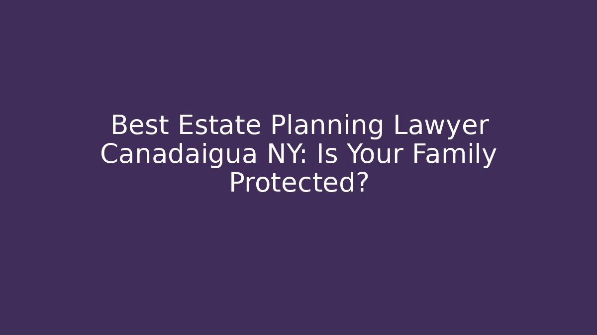 Best Estate Planning Lawyer Canadaigua NY: Is Your Family Protected? - WealthxGroup
