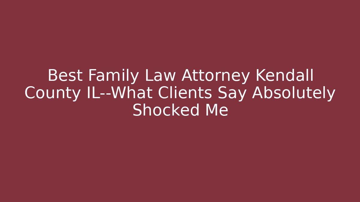 Best Family Law Attorney Kendall County IL—What Clients Say Absolutely Shocked Me