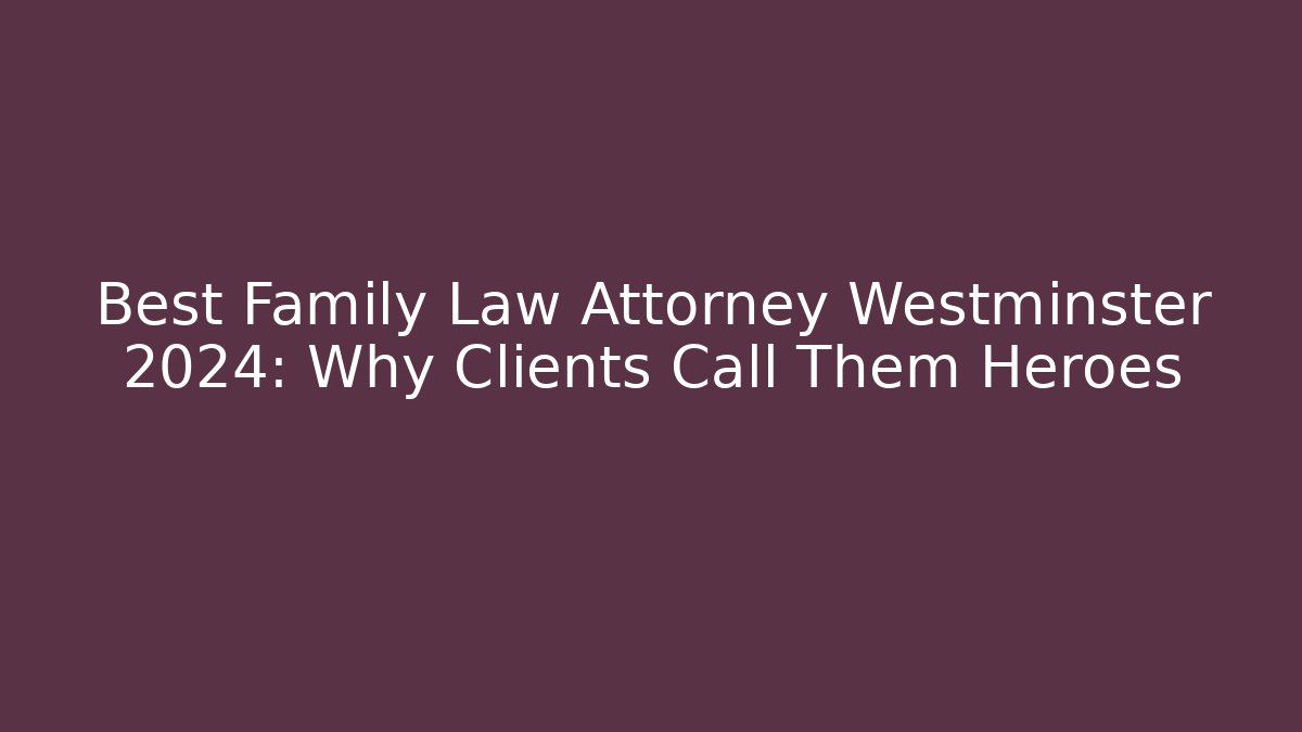 Best Family Law Attorney Westminster 2024: Why Clients Call Them Heroes