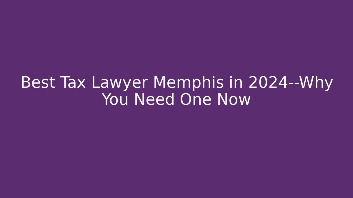 Best Tax Lawyer Memphis in 2024—Why You Need One Now