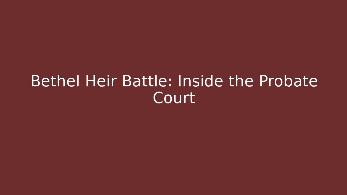 Bethel Heir Battle: Inside the Probate Court