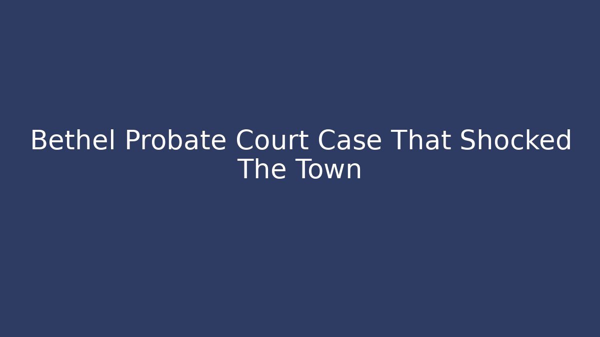 Bethel Probate Court Case That Shocked The Town