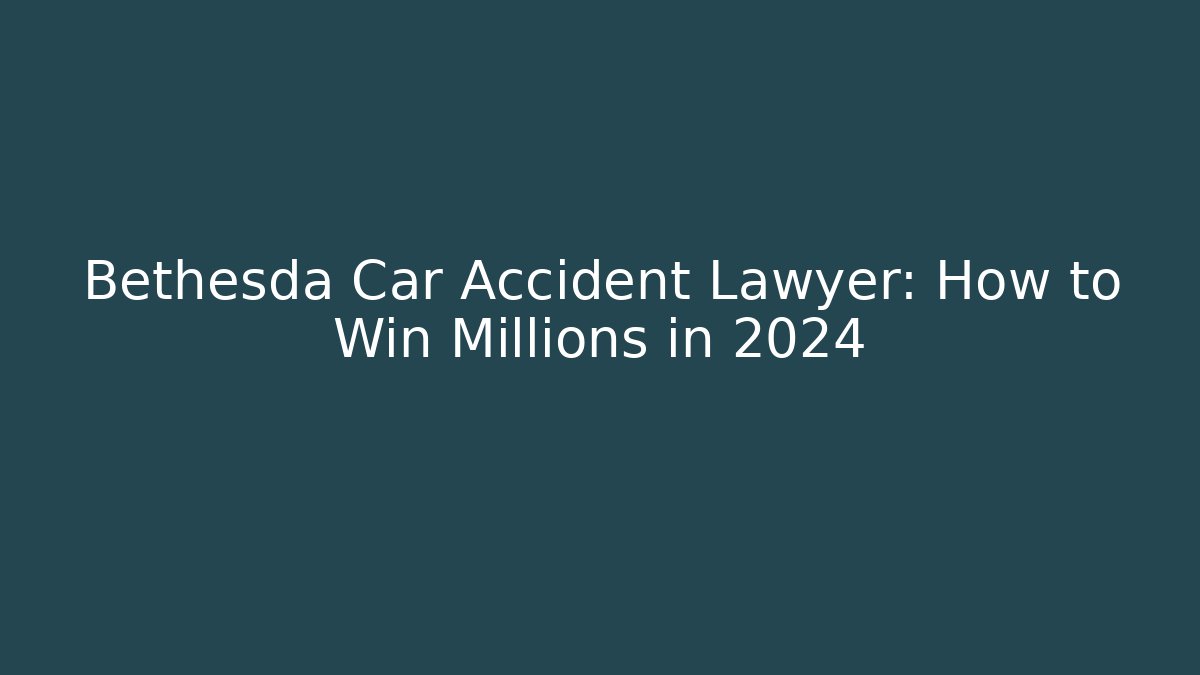 Bethesda Car Accident Lawyer: How to Win Millions in 2024