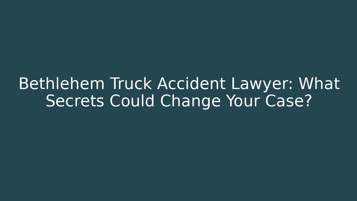 Bethlehem Truck Accident Lawyer: What Secrets Could Change Your Case?