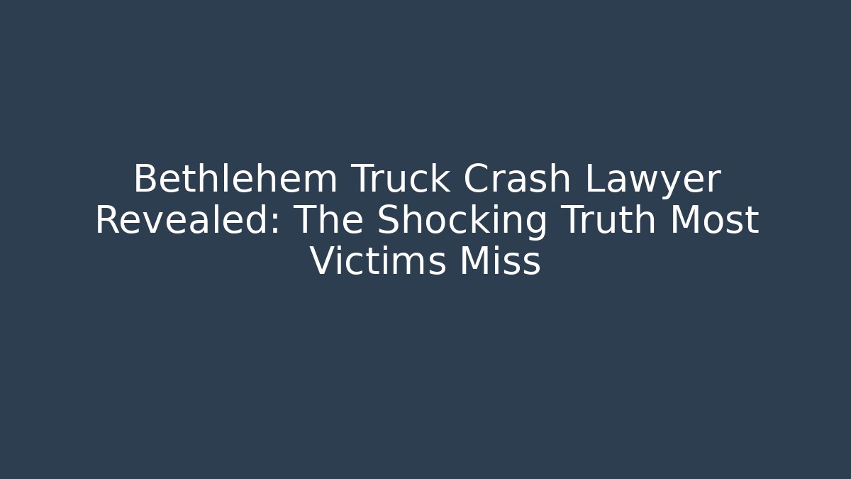 Bethlehem Truck Crash Lawyer Revealed: The Shocking Truth Most Victims Miss