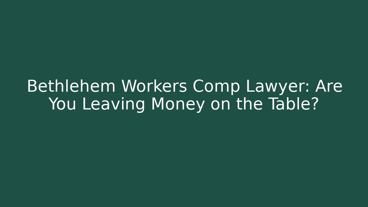 Bethlehem Workers Comp Lawyer: Are You Leaving Money on the Table?