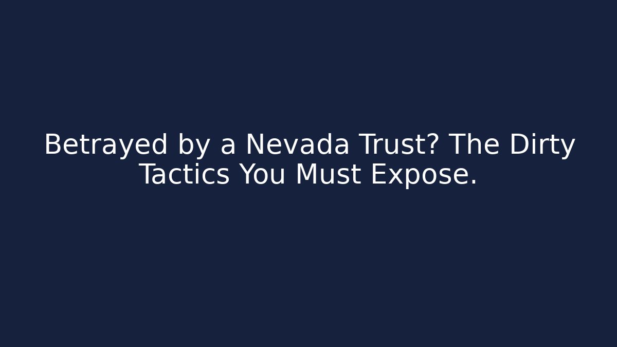 Betrayed by a Nevada Trust? The Dirty Tactics You Must Expose.