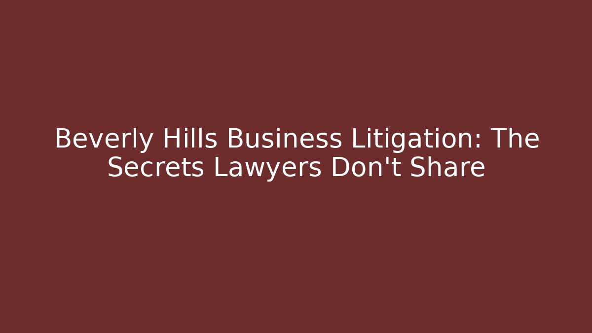 Beverly Hills Business Litigation: The Secrets Lawyers Don’t Share