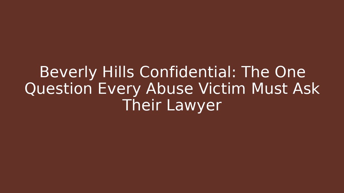Beverly Hills Confidential: The One Question Every Abuse Victim Must Ask Their Lawyer