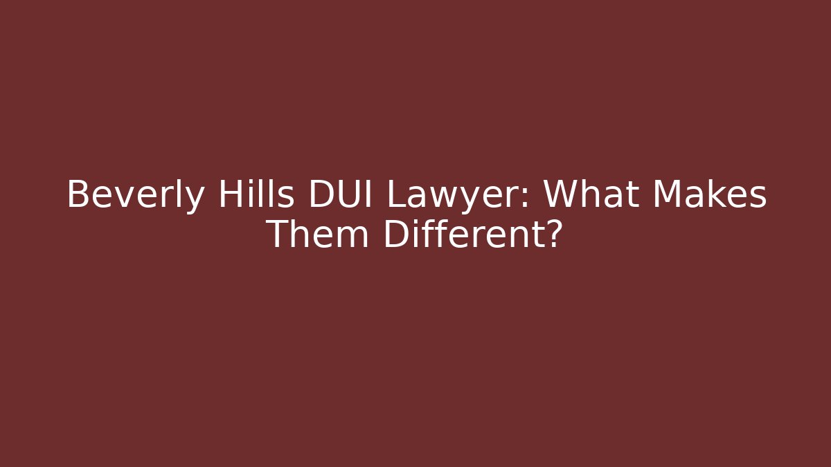 Beverly Hills DUI Lawyer: What Makes Them Different?
