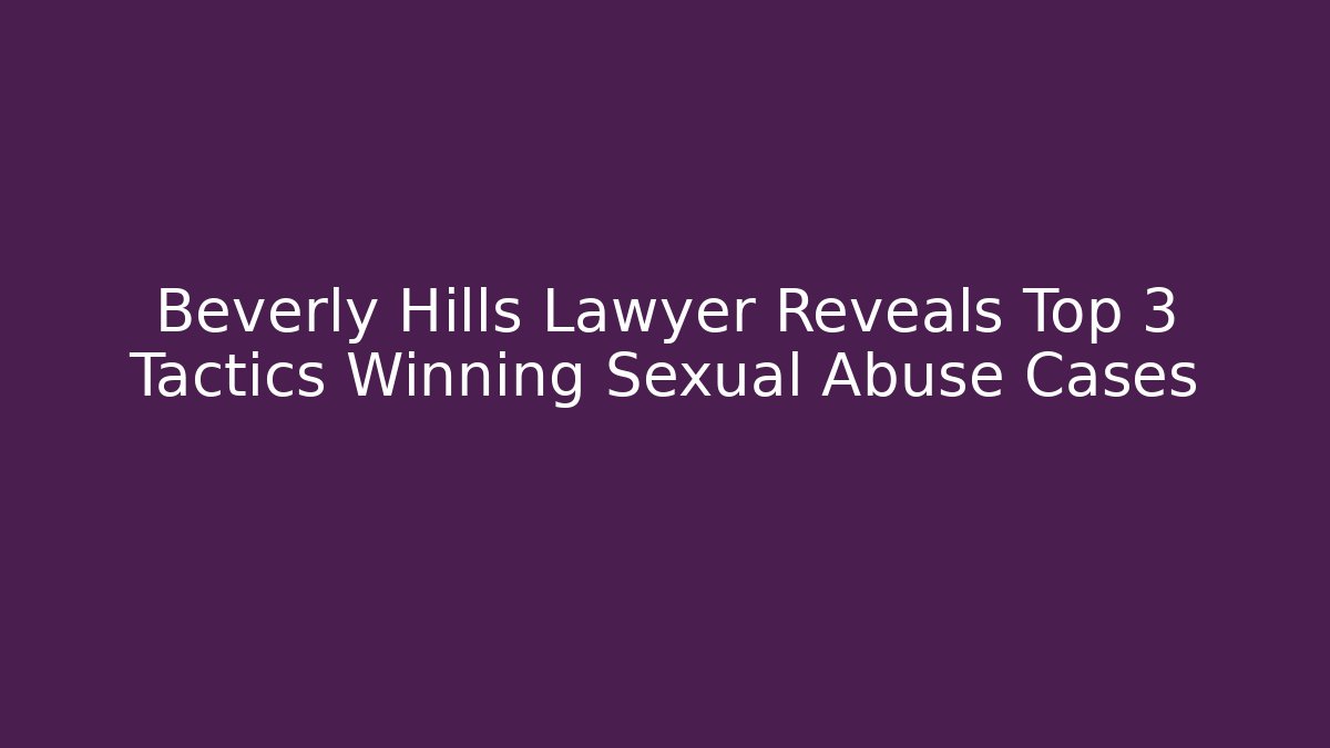 Beverly Hills Lawyer Reveals Top 3 Tactics Winning Sexual Abuse Cases