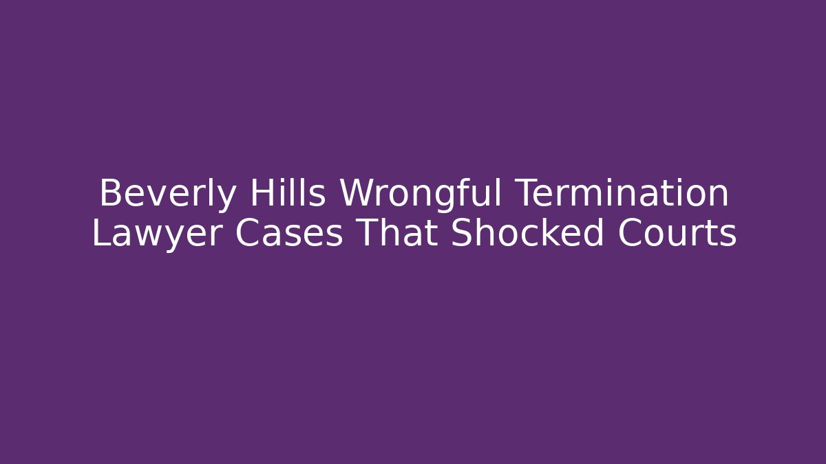 Beverly Hills Wrongful Termination Lawyer Cases That Shocked Courts