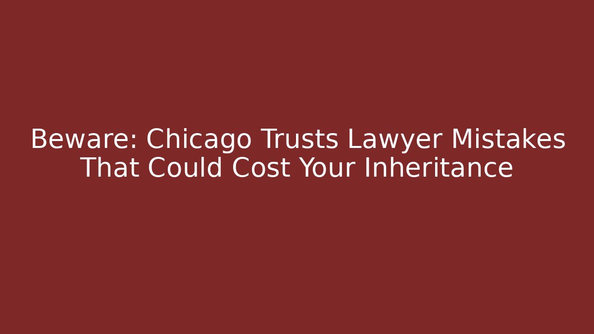 Beware: Chicago Trusts Lawyer Mistakes That Could Cost Your Inheritance - WealthxGroup