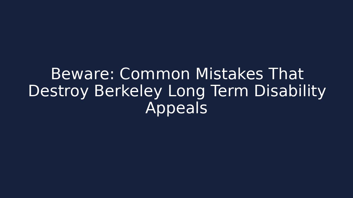 Beware: Common Mistakes That Destroy Berkeley Long Term Disability Appeals