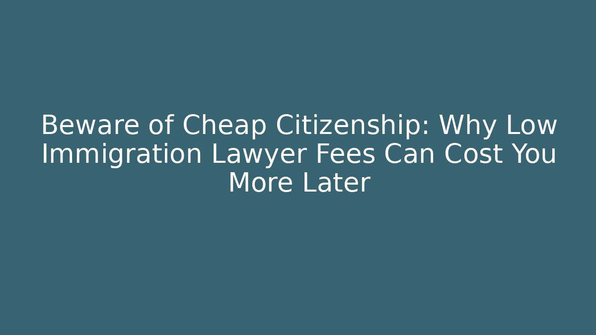 Beware of Cheap Citizenship: Why Low Immigration Lawyer Fees Can Cost You More Later